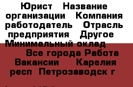 Юрист › Название организации ­ Компания-работодатель › Отрасль предприятия ­ Другое › Минимальный оклад ­ 30 000 - Все города Работа » Вакансии   . Карелия респ.,Петрозаводск г.